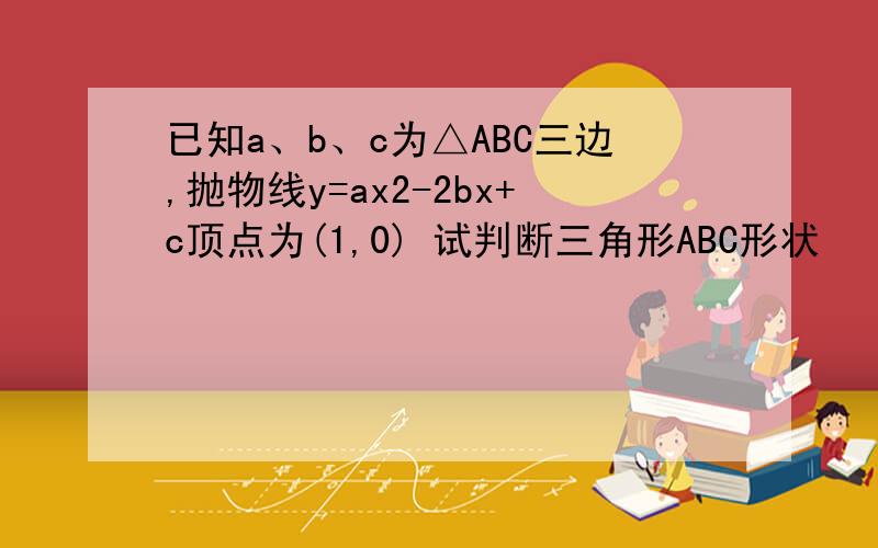 已知a、b、c为△ABC三边,抛物线y=ax2-2bx+c顶点为(1,0) 试判断三角形ABC形状