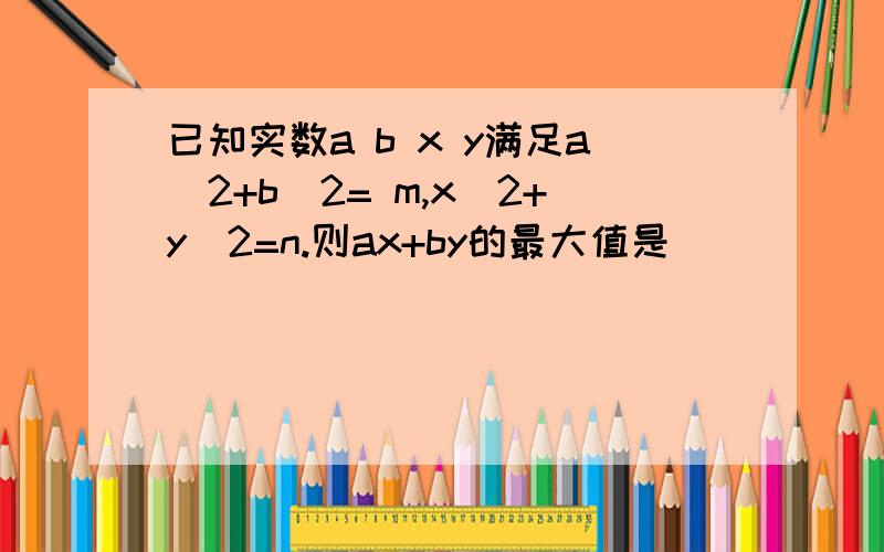 已知实数a b x y满足a^2+b^2= m,x^2+y^2=n.则ax+by的最大值是( )