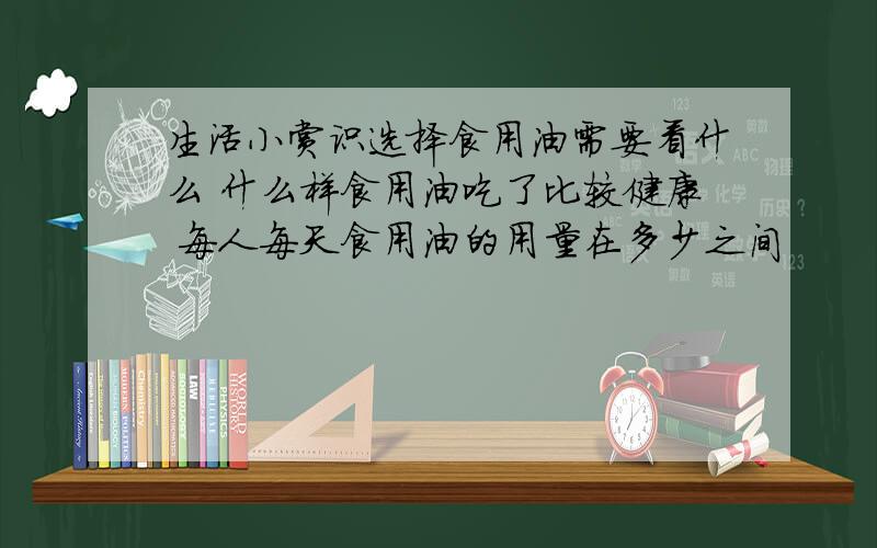 生活小赏识选择食用油需要看什么 什么样食用油吃了比较健康 每人每天食用油的用量在多少之间