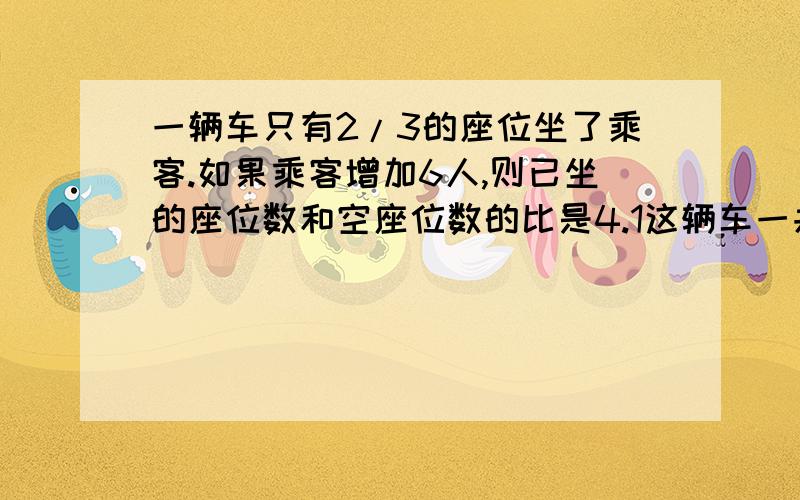 一辆车只有2/3的座位坐了乘客.如果乘客增加6人,则已坐的座位数和空座位数的比是4.1这辆车一共有多少个座