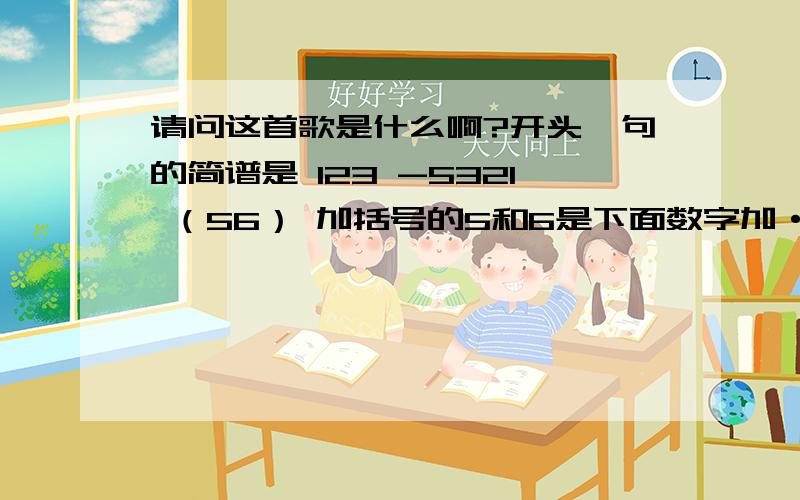 请问这首歌是什么啊?开头一句的简谱是 123 -5321 （56） 加括号的5和6是下面数字加·的低八度音