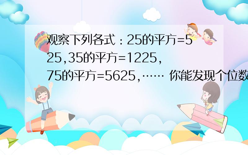 观察下列各式：25的平方=525,35的平方=1225,75的平方=5625,…… 你能发现个位数为5的两位数的平方有什