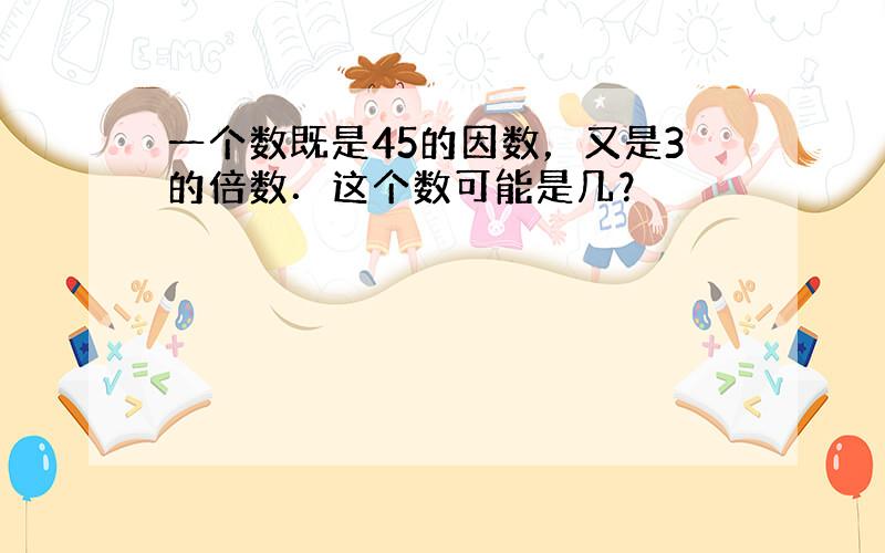 一个数既是45的因数，又是3的倍数．这个数可能是几？