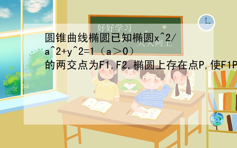 圆锥曲线椭圆已知椭圆x^2/a^2+y^2=1（a＞0）的两交点为F1,F2,椭圆上存在点P,使F1P⊥F2P,则椭圆的