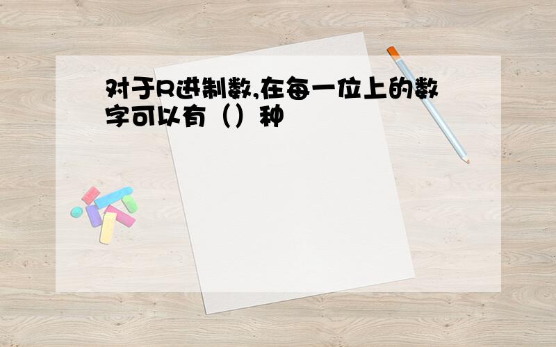 对于R进制数,在每一位上的数字可以有（）种