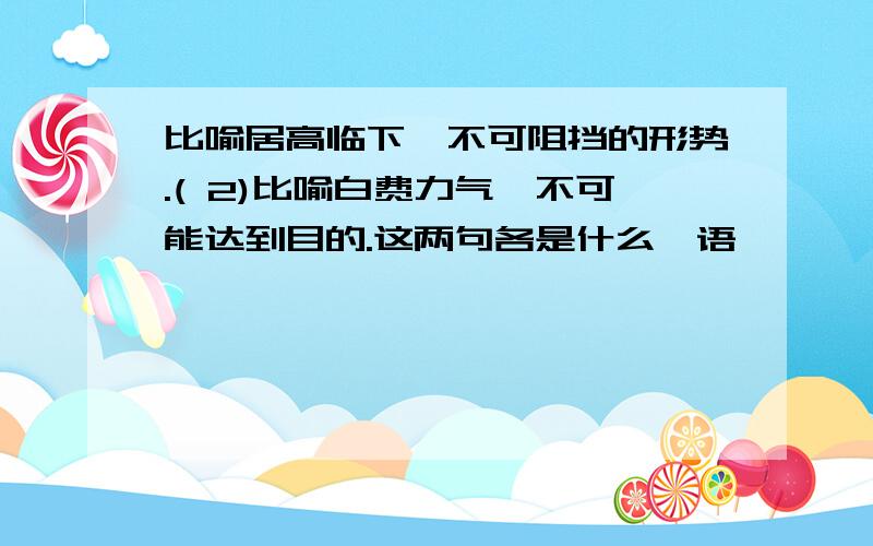 比喻居高临下,不可阻挡的形势.( 2)比喻白费力气,不可能达到目的.这两句各是什么诃语