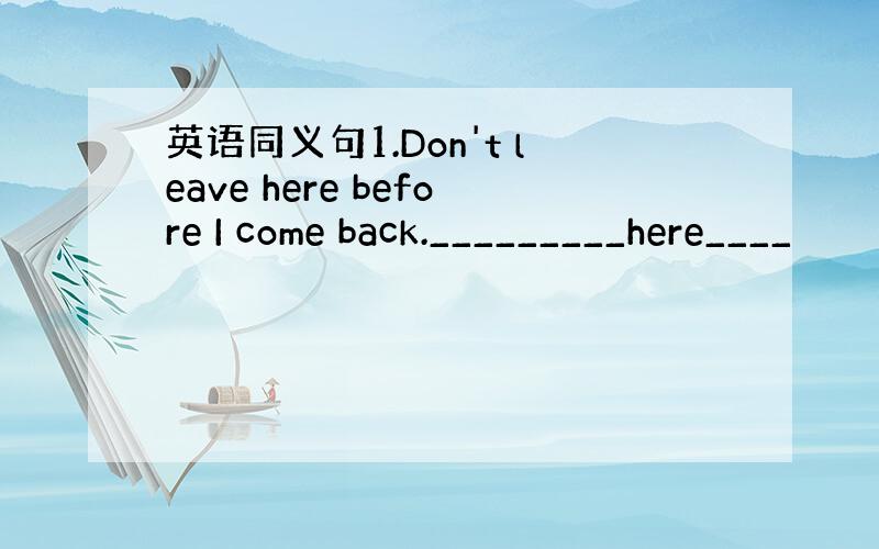 英语同义句1.Don't leave here before I come back._________here____