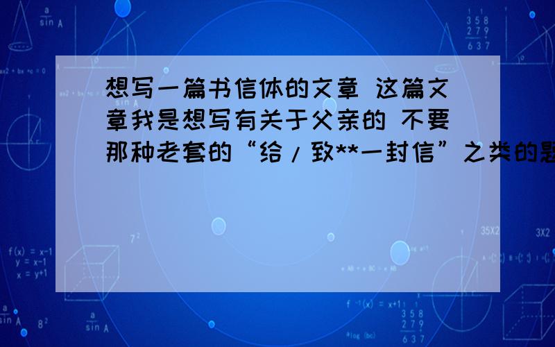 想写一篇书信体的文章 这篇文章我是想写有关于父亲的 不要那种老套的“给/致**一封信”之类的题目 最好能新一点 美一点