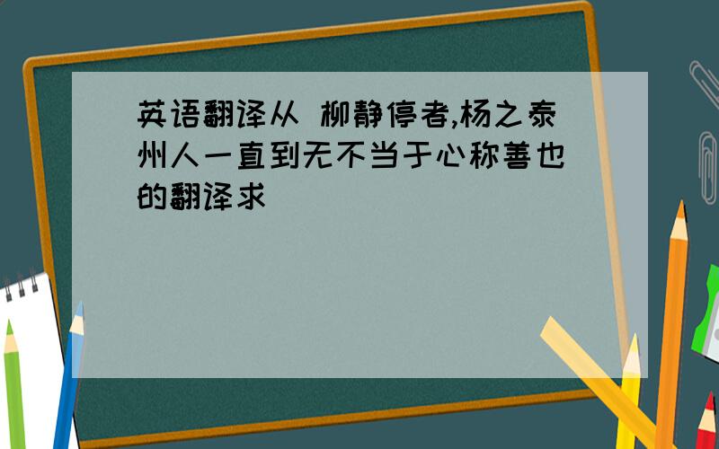 英语翻译从 柳静停者,杨之泰州人一直到无不当于心称善也 的翻译求