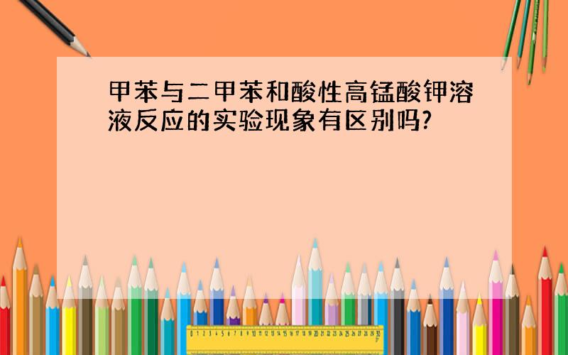 甲苯与二甲苯和酸性高锰酸钾溶液反应的实验现象有区别吗?