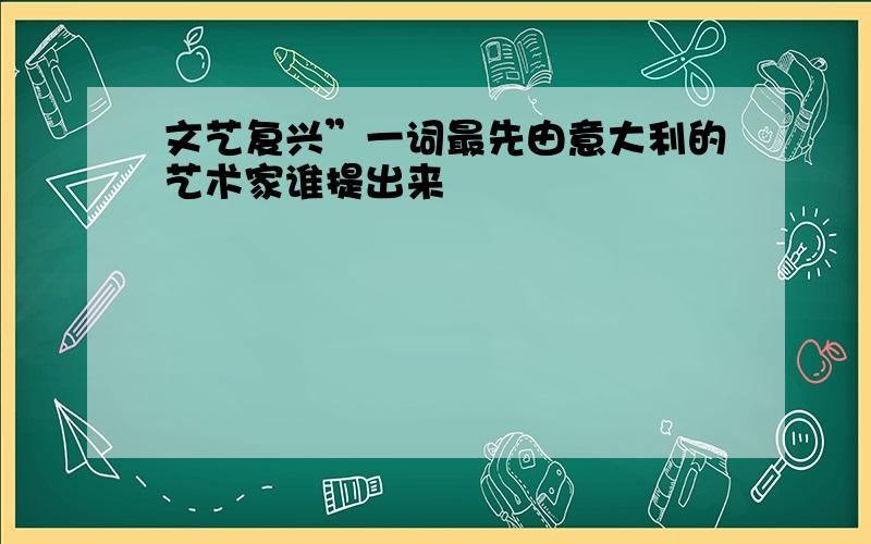 文艺复兴”一词最先由意大利的艺术家谁提出来