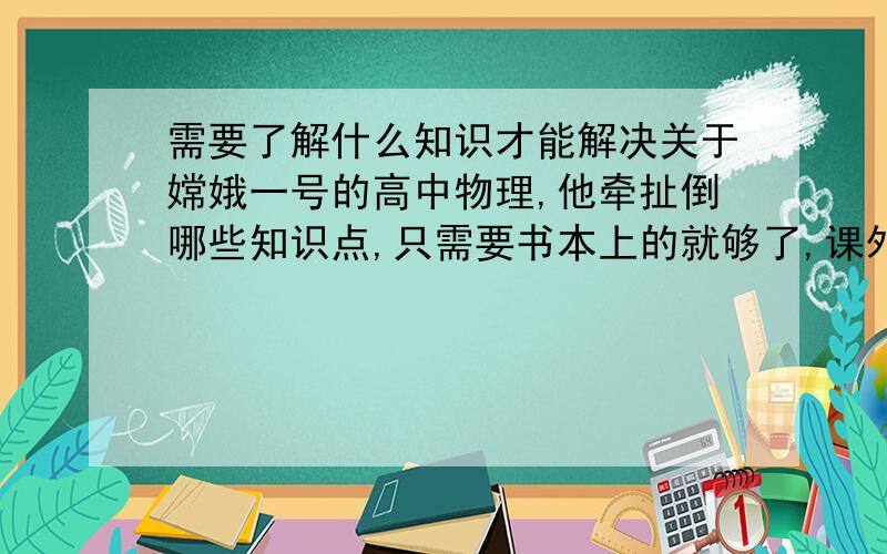 需要了解什么知识才能解决关于嫦娥一号的高中物理,他牵扯倒哪些知识点,只需要书本上的就够了,课外内容就不必了.