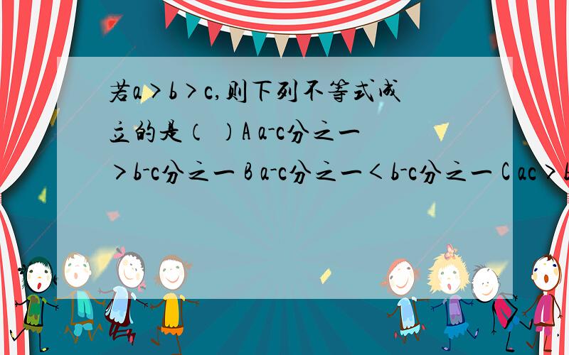 若a>b>c,则下列不等式成立的是（ ）A a-c分之一＞b-c分之一 B a-c分之一＜b-c分之一 C ac>bc