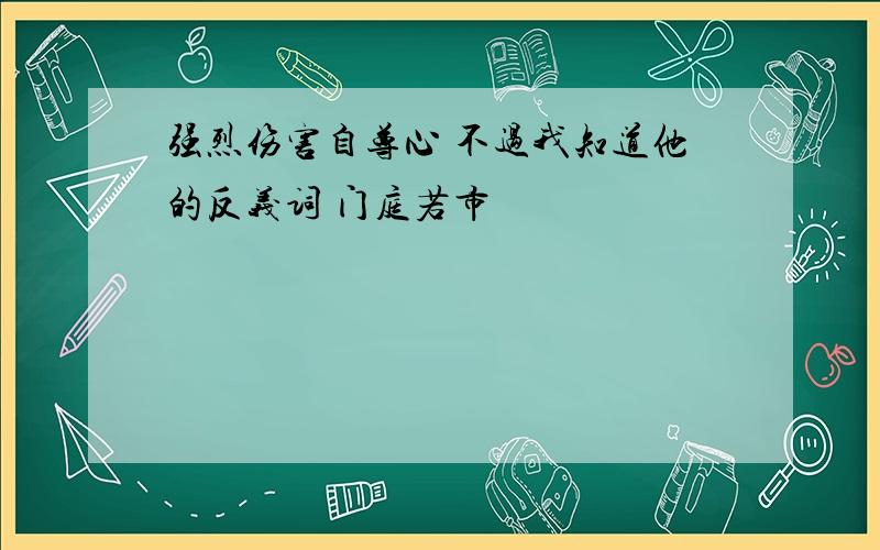 强烈伤害自尊心 不过我知道他的反义词 门庭若市