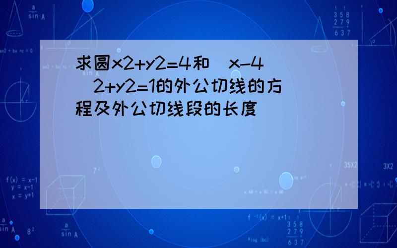 求圆x2+y2=4和（x-4)2+y2=1的外公切线的方程及外公切线段的长度