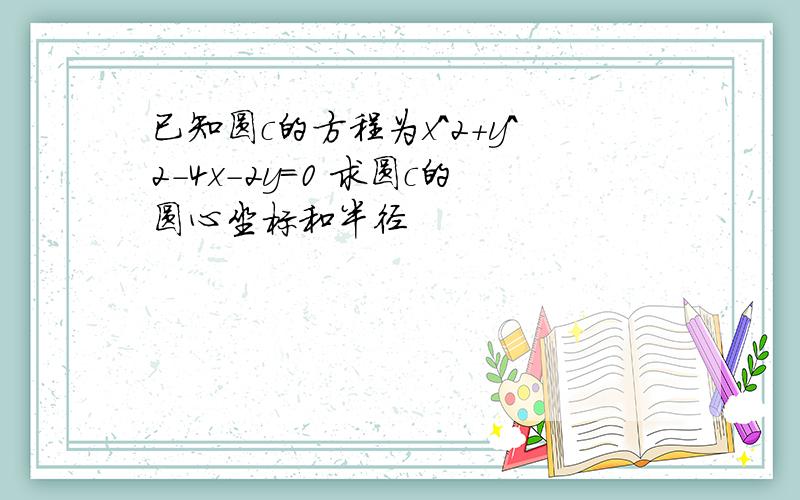 已知圆c的方程为x^2＋y^2－4x－2y＝0 求圆c的圆心坐标和半径