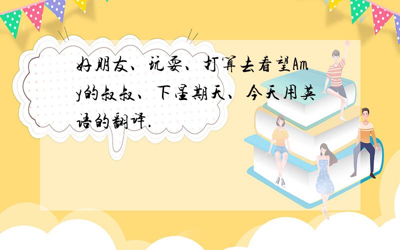 好朋友、玩耍、打算去看望Amy的叔叔、下星期天、今天用英语的翻译.