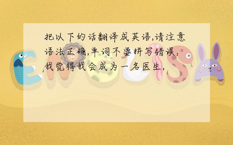 把以下的话翻译成英语,请注意语法正确,单词不要拼写错误：我觉得我会成为一名医生,