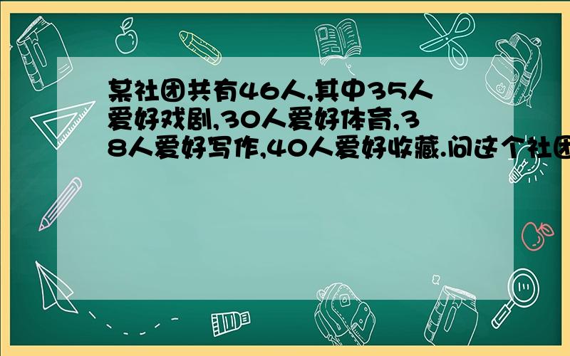 某社团共有46人,其中35人爱好戏剧,30人爱好体育,38人爱好写作,40人爱好收藏.问这个社团至少有多少人以上四项活动