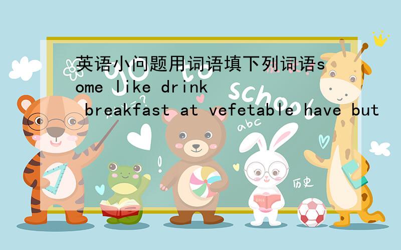 英语小问题用词语填下列词语some like drink breakfast at vefetable have but