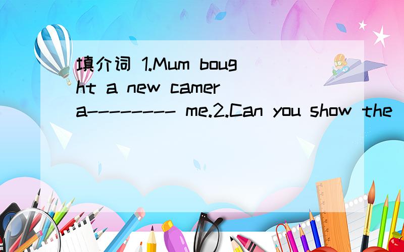 填介词 1.Mum bought a new camera-------- me.2.Can you show the