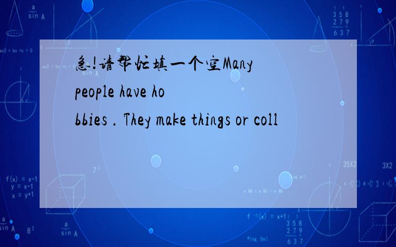 急!请帮忙填一个空Many people have hobbies . They make things or coll