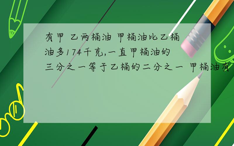 有甲 乙两桶油 甲桶油比乙桶油多174千克,一直甲桶油的三分之一等于乙桶的二分之一 甲桶油有（）乙桶油（）