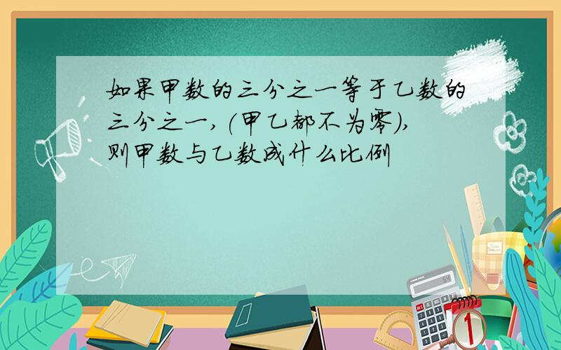 如果甲数的三分之一等于乙数的三分之一,(甲乙都不为零）,则甲数与乙数成什么比例