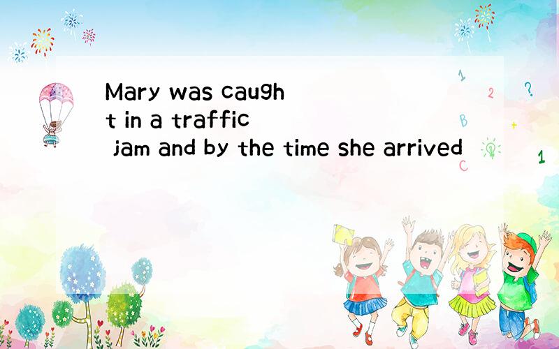 Mary was caught in a traffic jam and by the time she arrived