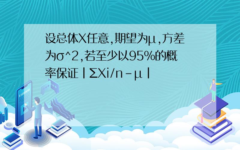 设总体X任意,期望为μ,方差为σ^2,若至少以95%的概率保证|ΣXi/n-μ|