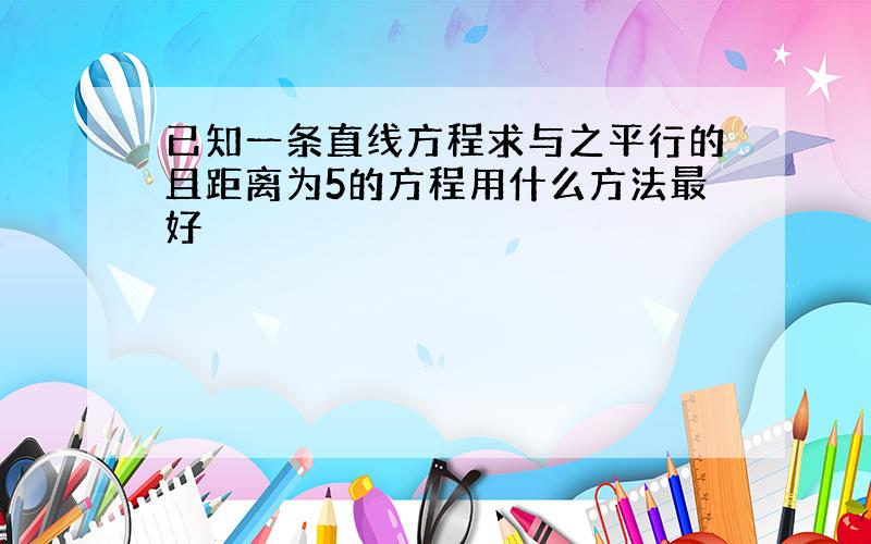 已知一条直线方程求与之平行的且距离为5的方程用什么方法最好