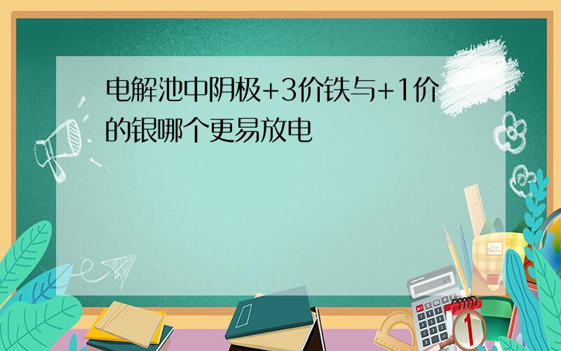 电解池中阴极+3价铁与+1价的银哪个更易放电