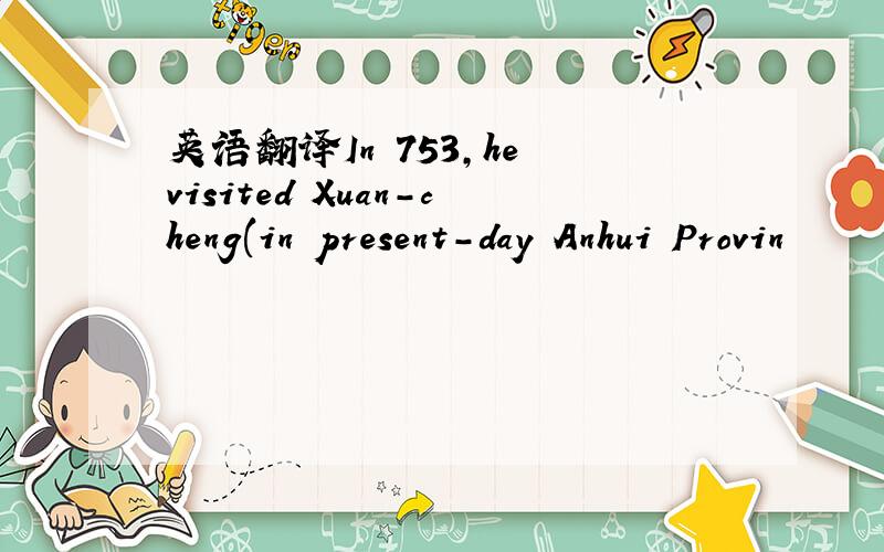 英语翻译In 753,he visited Xuan-cheng(in present-day Anhui Provin