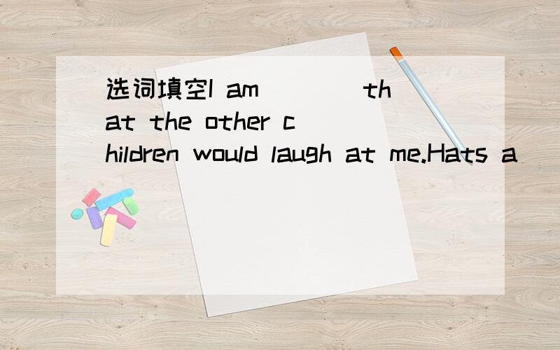 选词填空I am____that the other children would laugh at me.Hats a