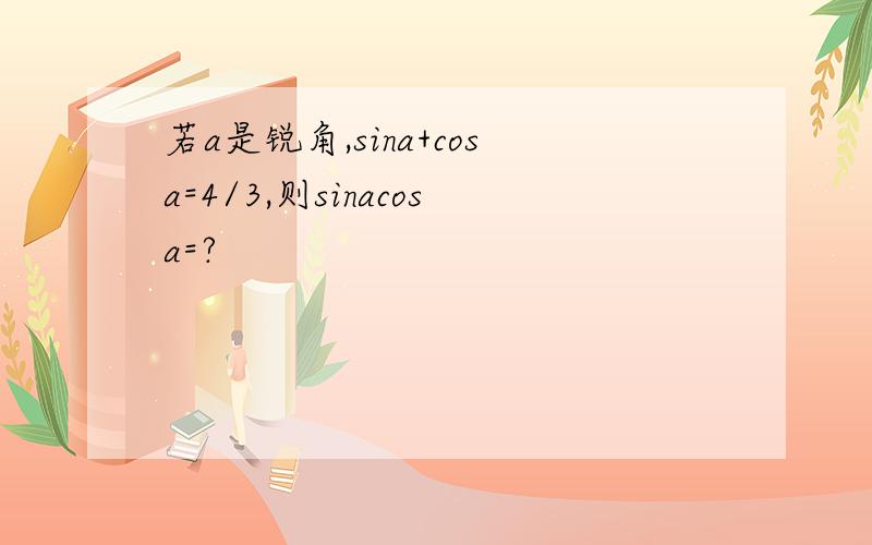 若a是锐角,sina+cosa=4/3,则sinacosa=?