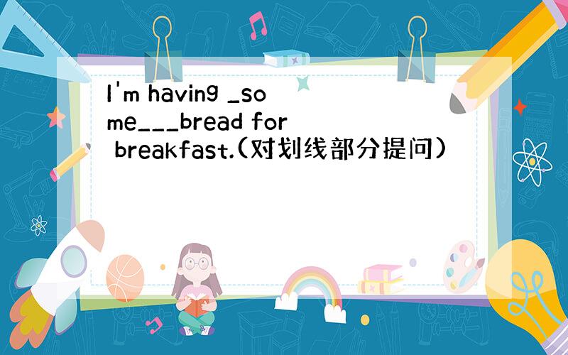 I'm having _some___bread for breakfast.(对划线部分提问)