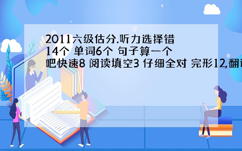 2011六级估分.听力选择错14个 单词6个 句子算一个吧快速8 阅读填空3 仔细全对 完形12,翻译2个.作文80.