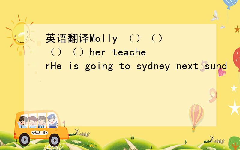 英语翻译Molly （）（）（）（）her teacherHe is going to sydney next sund