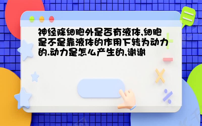 神经除细胞外是否有液体,细胞是不是靠液体的作用下转为动力的.动力是怎么产生的,谢谢