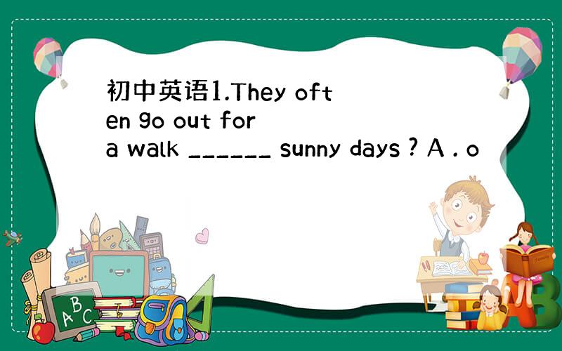 初中英语1.They often go out for a walk ______ sunny days ? A . o