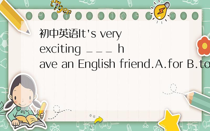 初中英语It's very exciting ___ have an English friend.A.for B.to