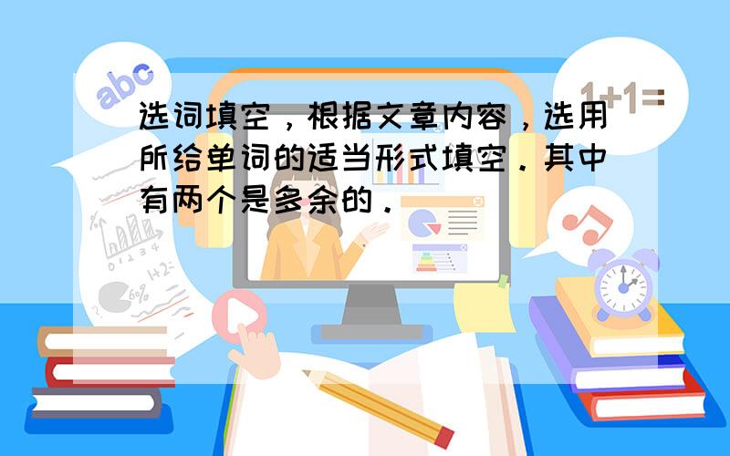 选词填空，根据文章内容，选用所给单词的适当形式填空。其中有两个是多余的。