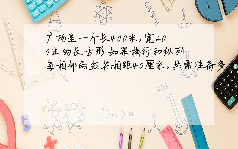 广场是一个长400米,宽200米的长方形.如果横行和纵列每相邻两盆花相距40厘米,共需准备多少盆鲜花?