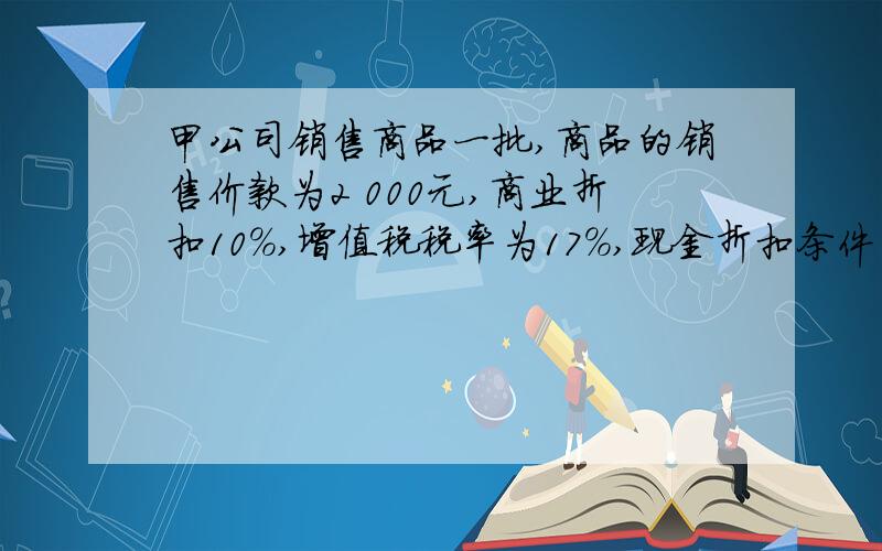 甲公司销售商品一批,商品的销售价款为2 000元,商业折扣10％,增值税税率为17％,现金折扣条件为2/10,