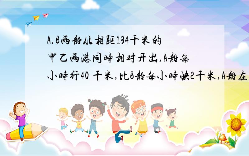 A.B两船从相距134千米的甲乙两港同时相对开出,A船每小时行40 千米,比B船每小时快2千米,A船在与B船相遇