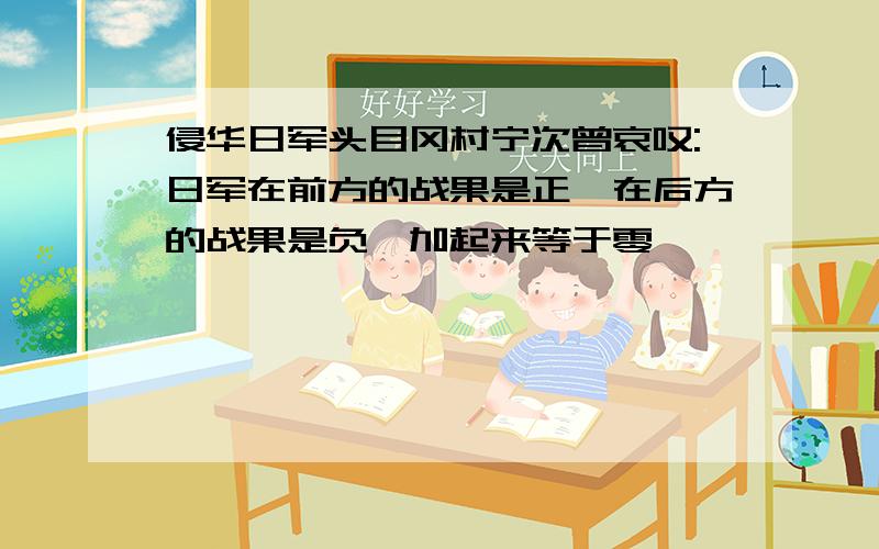 侵华日军头目冈村宁次曾哀叹:日军在前方的战果是正,在后方的战果是负,加起来等于零>