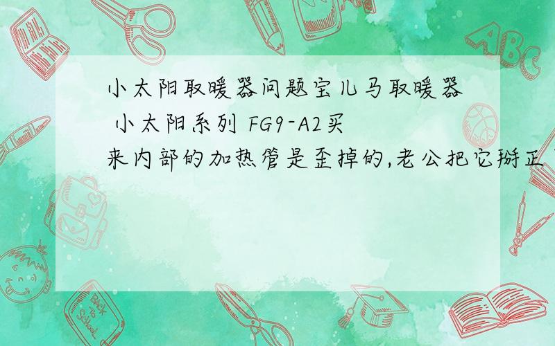 小太阳取暖器问题宝儿马取暖器 小太阳系列 FG9-A2买来内部的加热管是歪掉的,老公把它掰正了 这样要紧么?有没有必要换