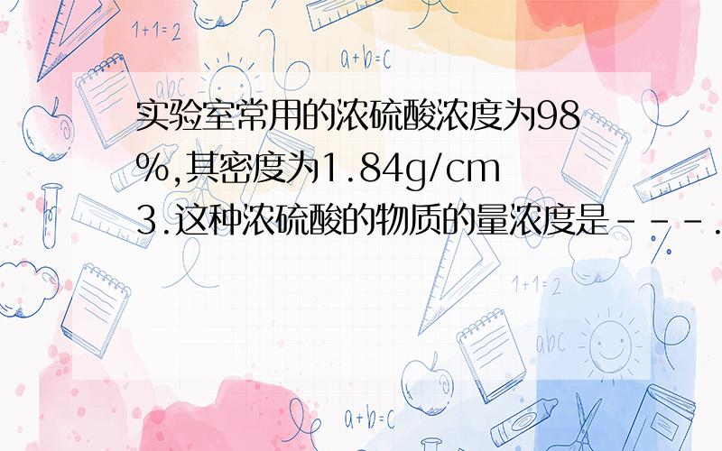 实验室常用的浓硫酸浓度为98%,其密度为1.84g/cm3.这种浓硫酸的物质的量浓度是---.把这种浓硫酸250毫升稀释