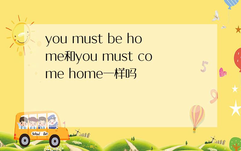 you must be home和you must come home一样吗