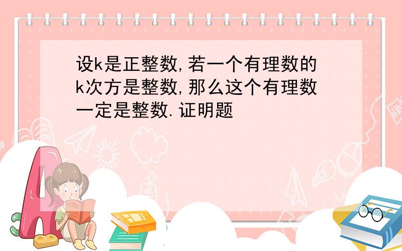 设k是正整数,若一个有理数的k次方是整数,那么这个有理数一定是整数.证明题